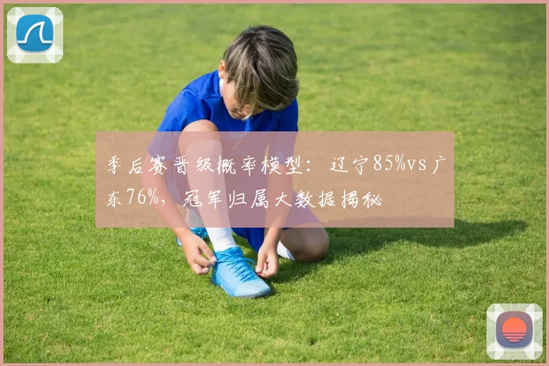 季后赛晋级概率模型:辽宁85%vs广东76%,冠军归属大数据揭秘