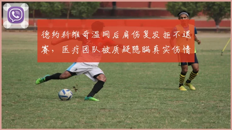 德约科维奇温网后肩伤复发拒不退赛，医疗团队被质疑隐瞒真实伤情