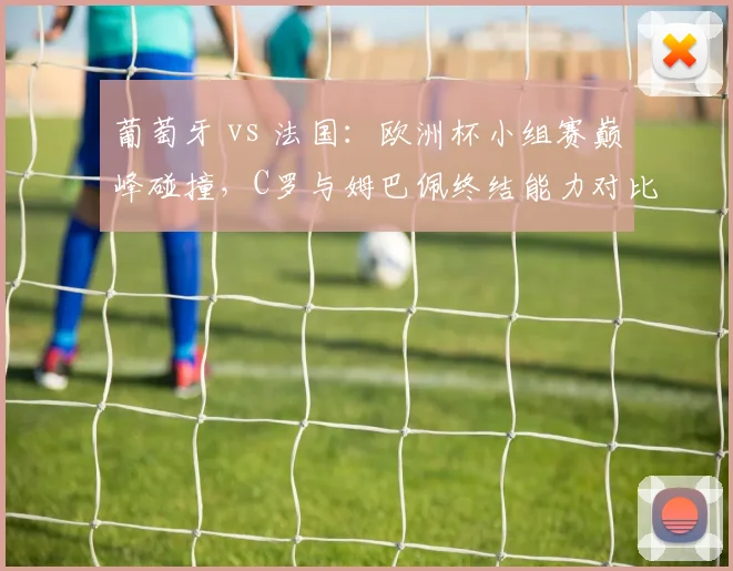 葡萄牙 vs 法国:欧洲杯小组赛巅峰碰撞,C罗与姆巴佩终结能力对比