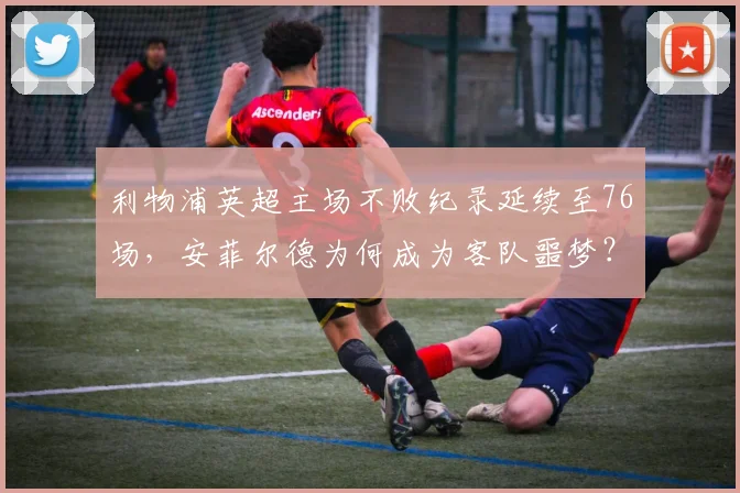 利物浦英超主场不败纪录延续至76场，安菲尔德为何成为客队噩梦？