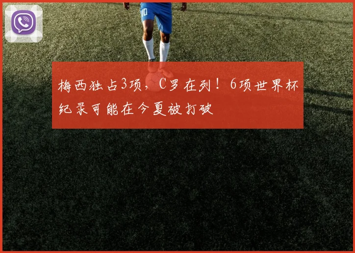 梅西独占3项,C罗在列!6项世界杯纪录可能在今夏被打破