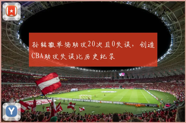 孙铭徽单场助攻20次且0失误,创造CBA助攻失误比历史纪录
