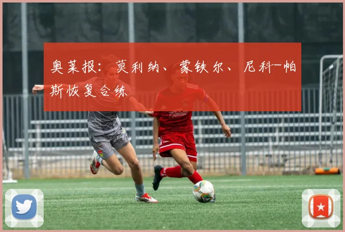 奥莱报：莫利纳、蒙铁尔、尼科-帕斯恢复合练
