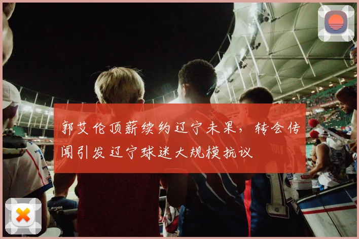 郭艾伦顶薪续约辽宁未果,转会传闻引发辽宁球迷大规模抗议