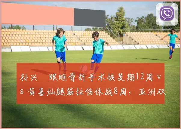 孙兴慜眼眶骨折手术恢复期12周 vs 黄喜灿腿筋拉伤休战8周,亚洲双星复出时间差4周