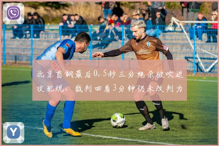 北京首钢最后0.5秒三分绝杀被吹进攻犯规，裁判回看3分钟仍未改判为哪般？