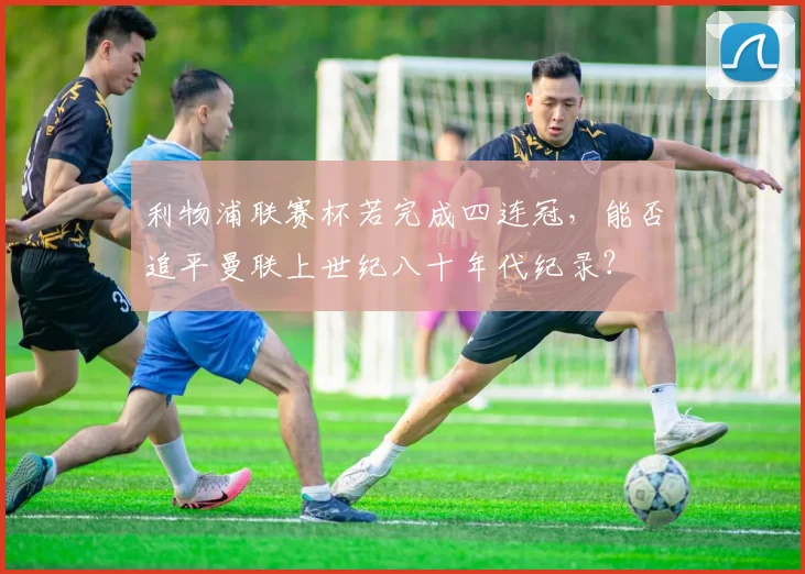 利物浦联赛杯若完成四连冠，能否追平曼联上世纪八十年代纪录？